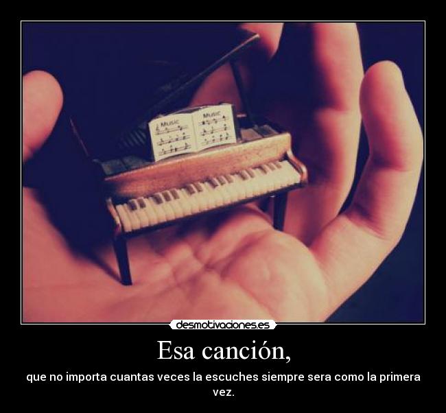 Esa canción, - que no importa cuantas veces la escuches siempre sera como la primera vez.