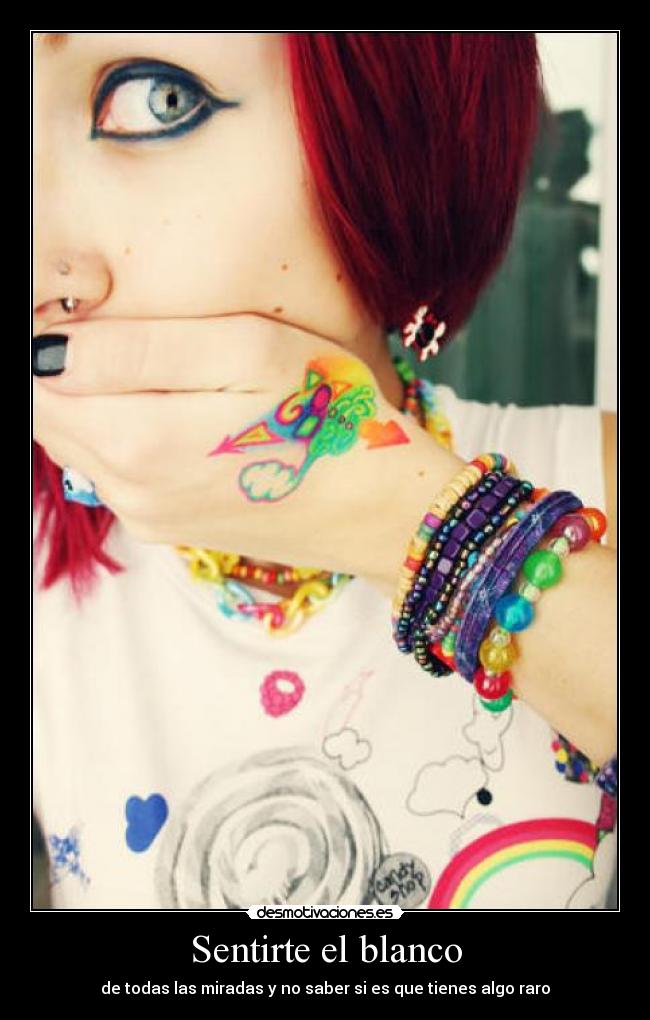 Sentirte el blanco - de todas las miradas y no saber si es que tienes algo raro