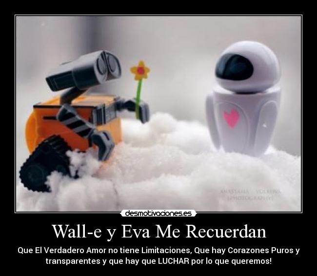 Wall-e y Eva Me Recuerdan - Que El Verdadero Amor no tiene Limitaciones, Que hay Corazones Puros y
transparentes y que hay que LUCHAR por lo que queremos!