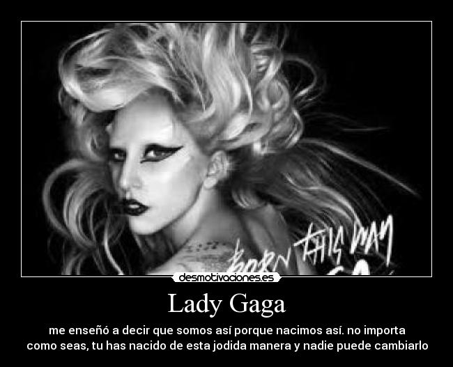 Lady Gaga - me enseñó a decir que somos así porque nacimos así. no importa
como seas, tu has nacido de esta jodida manera y nadie puede cambiarlo