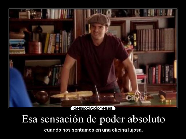 Esa sensación de poder absoluto - cuando nos sentamos en una oficina lujosa.