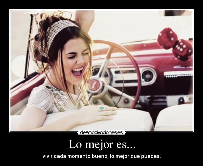 Lo mejor es... - vivir cada momento bueno, lo mejor que puedas.