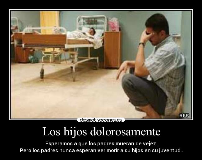 Los hijos dolorosamente - Esperamos a que los padres mueran de vejez.
Pero los padres nunca esperan ver morir a su hijos en su juventud..