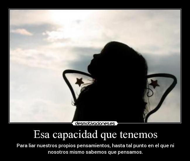 Esa capacidad que tenemos - Para liar nuestros propios pensamientos, hasta tal punto en el que ni
nosotros mismo sabemos que pensamos.