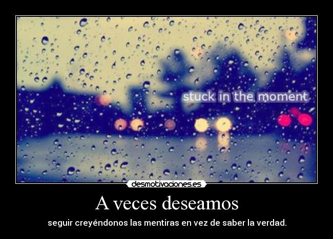 A veces deseamos - seguir creyéndonos las mentiras en vez de saber la verdad.