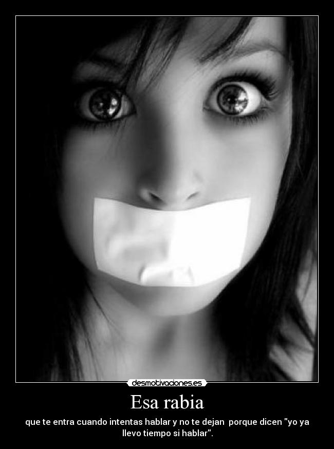 Esa rabia - que te entra cuando intentas hablar y no te dejan  porque dicen yo ya
llevo tiempo si hablar.
