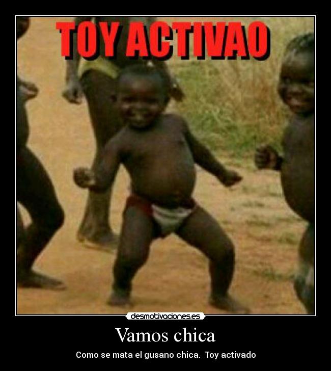 Vamos chica - Como se mata el gusano chica. Toy activado