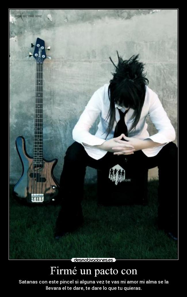 Firmé un pacto con - Satanas con este pincel si alguna vez te vas mi amor mi alma se la
llevara el te dare, te dare lo que tu quieras.
