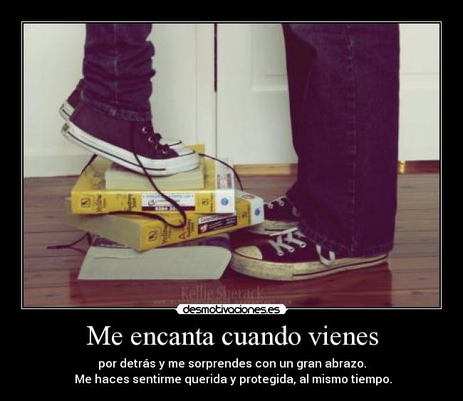 Me encanta cuando vienes - por detrás y me sorprendes con un gran abrazo.
Me haces sentirme querida y protegida, al mismo tiempo.