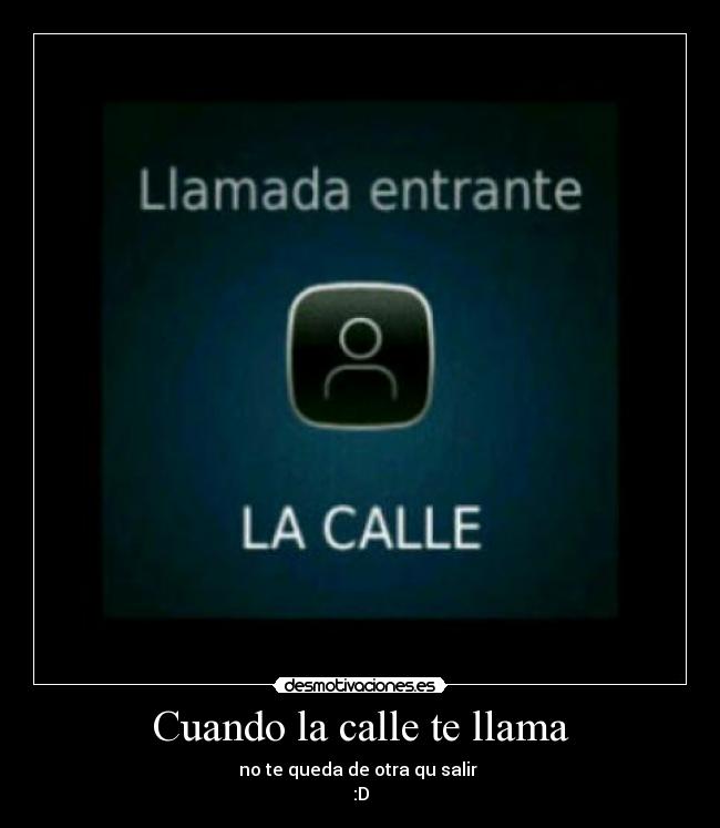 Cuando la calle te llama - no te queda de otra qu salir 
:D