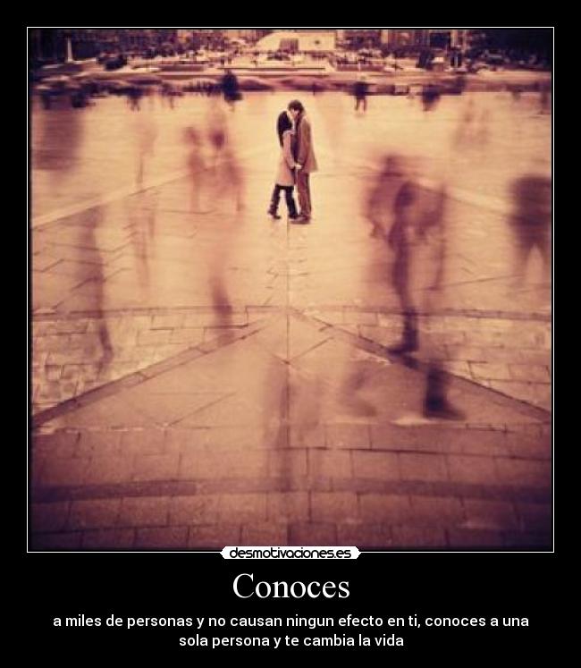 Conoces - a miles de personas y no causan ningun efecto en ti, conoces a una
sola persona y te cambia la vida