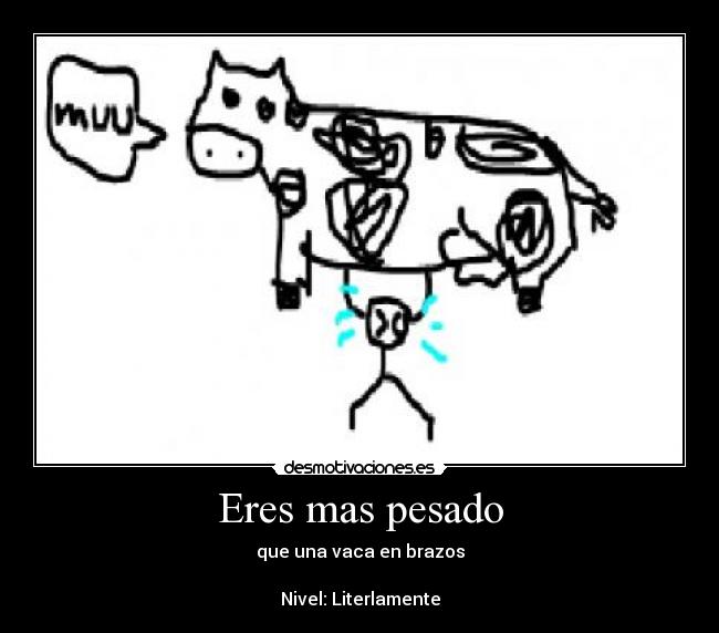 Eres mas pesado - que una vaca en brazos
Nivel: Literlamente