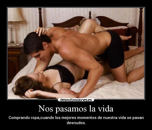 Nos pasamos la vida - Comprando ropa,cuando los mejores momentos de nuestra vida se pasan desnudos.