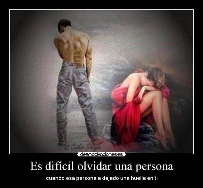 Es difícil olvidar una persona - cuando esa persona a dejado una huella en ti