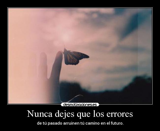 Nunca dejes que los errores - de tú pasado arruinen tú camino en el futuro.
