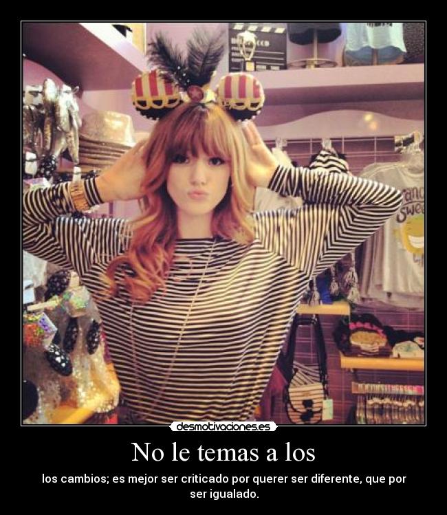 No le temas a los - los cambios; es mejor ser criticado por querer ser diferente, que por ser igualado.