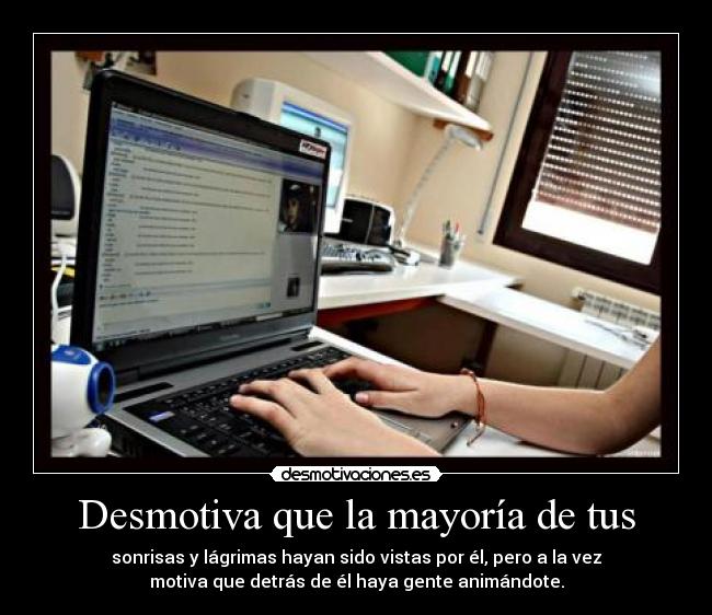 Desmotiva que la mayoría de tus - sonrisas y lágrimas hayan sido vistas por él, pero a la vez
motiva que detrás de él haya gente animándote.