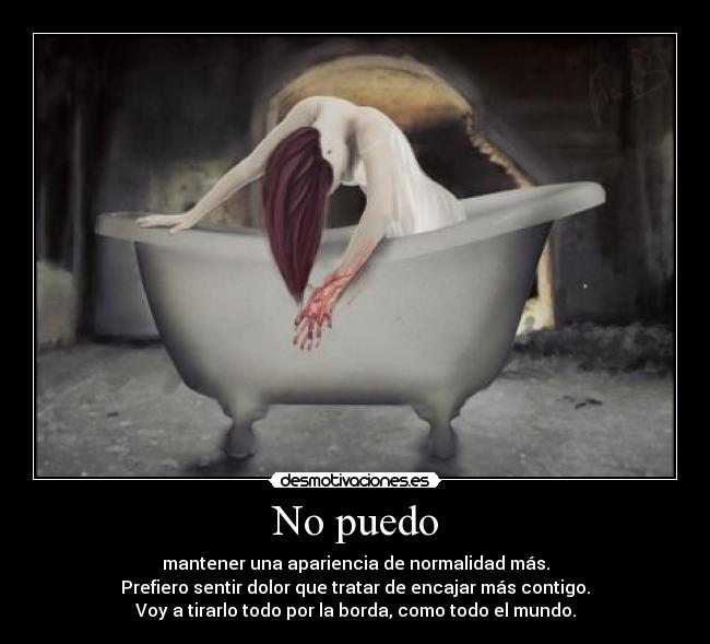 No puedo - mantener una apariencia de normalidad más.
Prefiero sentir dolor que tratar de encajar más contigo.
Voy a tirarlo todo por la borda, como todo el mundo.