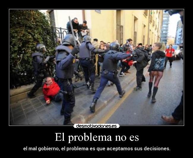 El problema no es - el mal gobierno, el problema es que aceptamos sus decisiones.