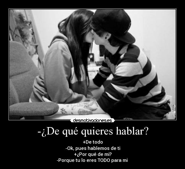 -¿De qué quieres hablar? - +De todo
-Ok, pues hablemos de ti
+¿Por qué de mi?
-Porque tu lo eres TODO para mi