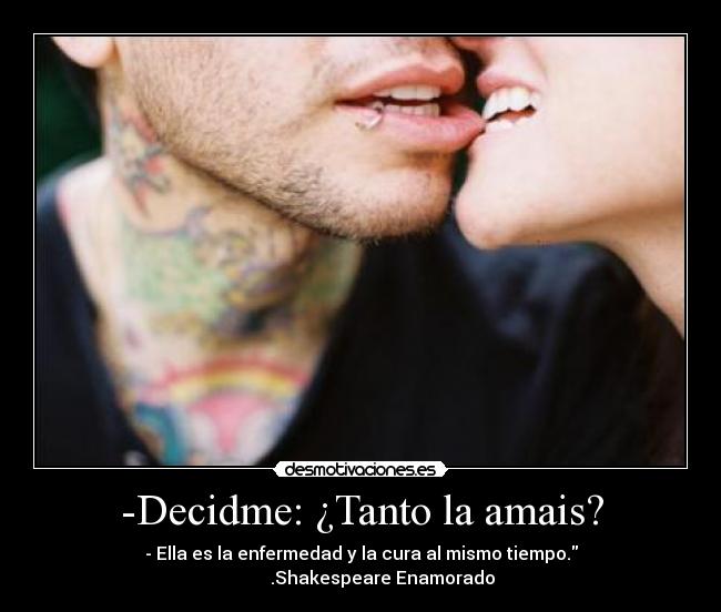 -Decidme: ¿Tanto la amais? - - Ella es la enfermedad y la cura al mismo tiempo.
          .Shakespeare Enamorado