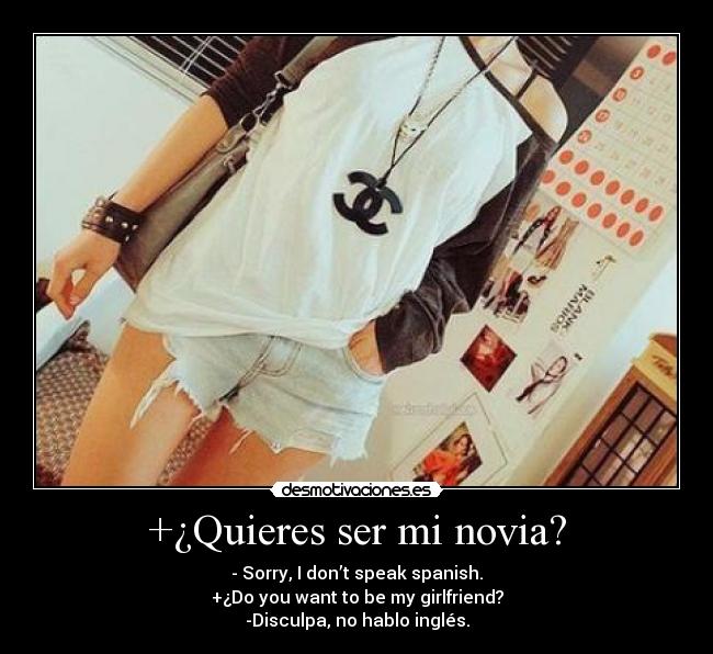 +¿Quieres ser mi novia? - - Sorry, I don’t speak spanish.
+¿Do you want to be my girlfriend?
-Disculpa, no hablo inglés.