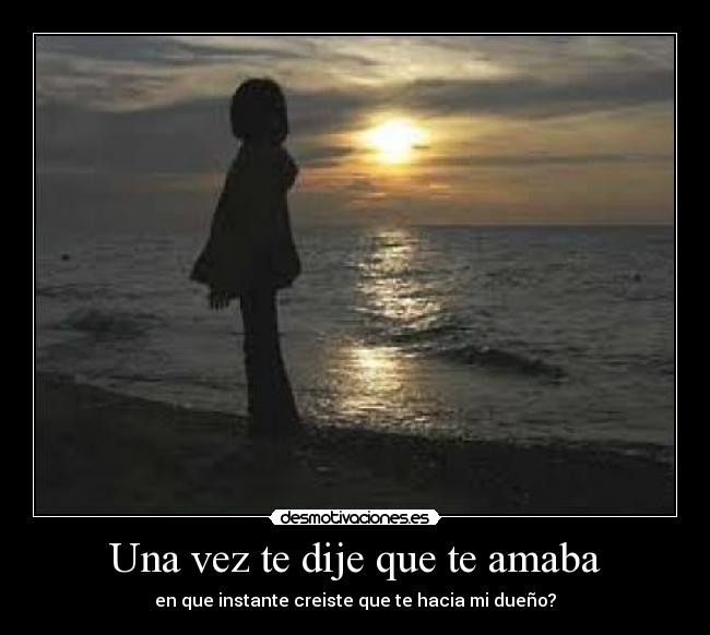 Una vez te dije que te amaba - en que instante creiste que te hacia mi dueño?