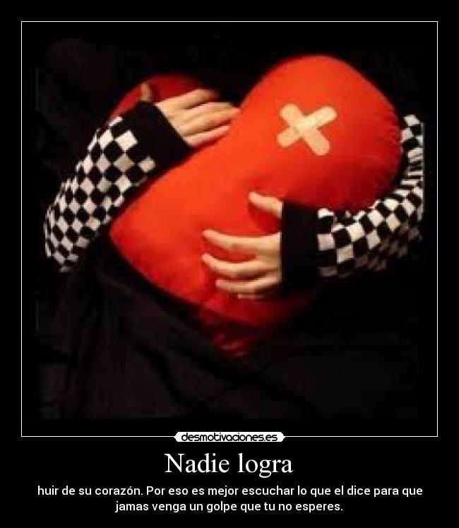 Nadie logra - huir de su corazón. Por eso es mejor escuchar lo que el dice para que
jamas venga un golpe que tu no esperes.