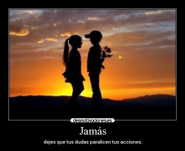 Jamás - dejes que tus dudas paralicen tus acciones.