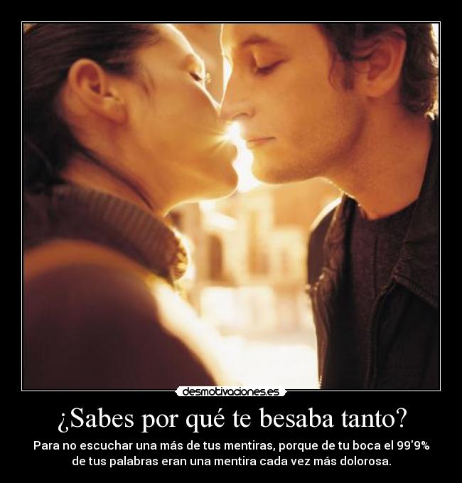 ¿Sabes por qué te besaba tanto? - Para no escuchar una más de tus mentiras, porque de tu boca el 999%
de tus palabras eran una mentira cada vez más dolorosa.