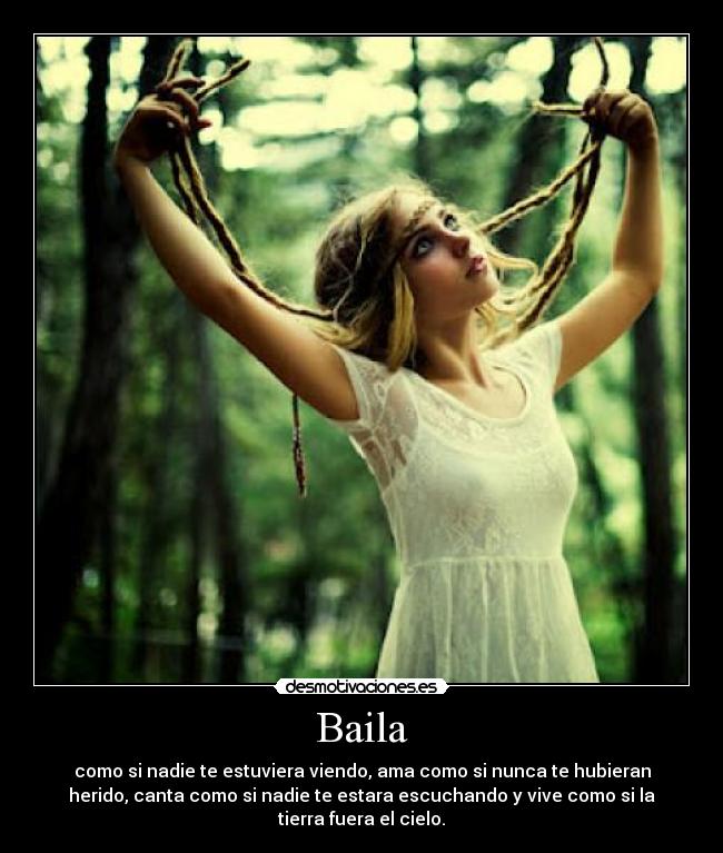 Baila - como si nadie te estuviera viendo, ama como si nunca te hubieran
herido, canta como si nadie te estara escuchando y vive como si la
tierra fuera el cielo.