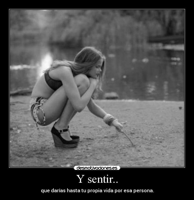Y sentir.. - que darías hasta tu propia vida por esa persona.
