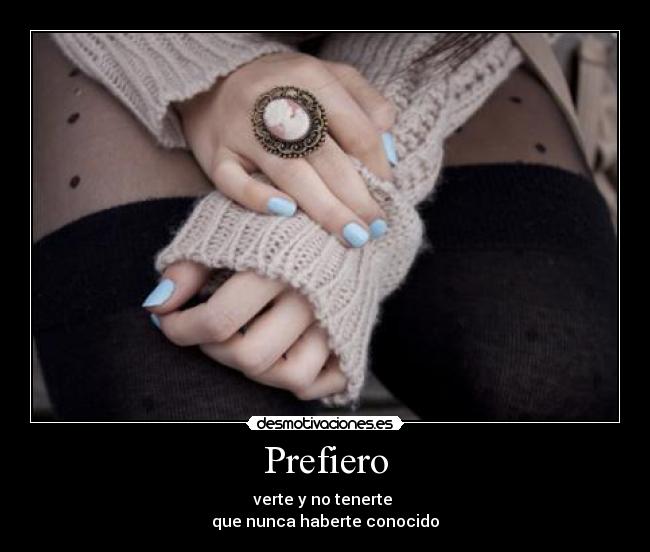 Prefiero - verte y no tenerte 
que nunca haberte conocido