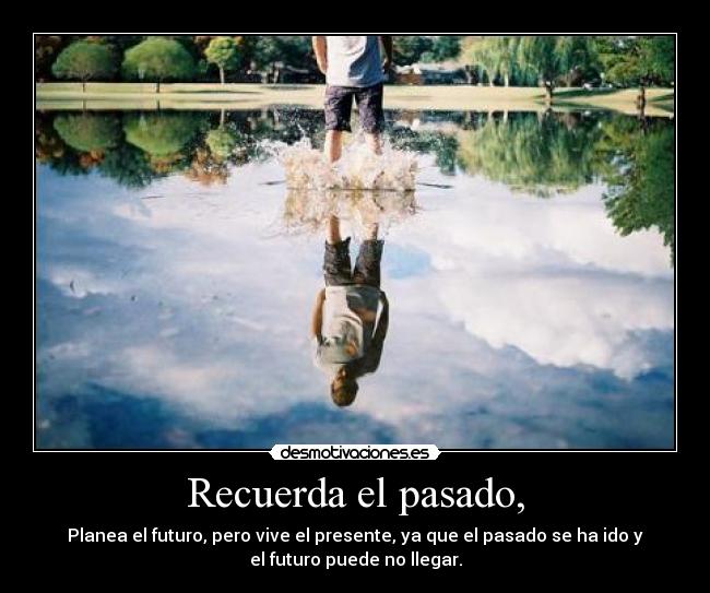 Recuerda el pasado, - Planea el futuro, pero vive el presente, ya que el pasado se ha ido y
el futuro puede no llegar.