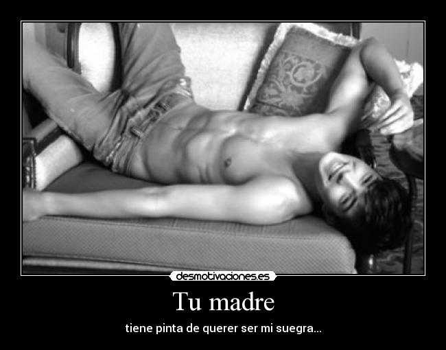 Tu madre - tiene pinta de querer ser mi suegra...