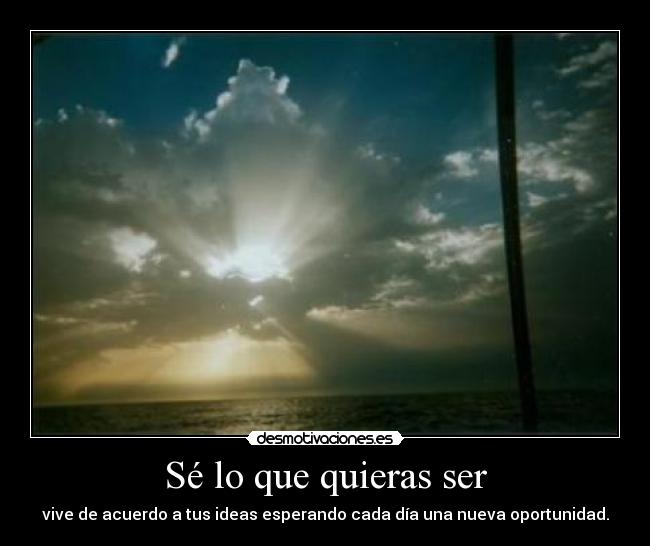 Sé lo que quieras ser - vive de acuerdo a tus ideas esperando cada día una nueva oportunidad.