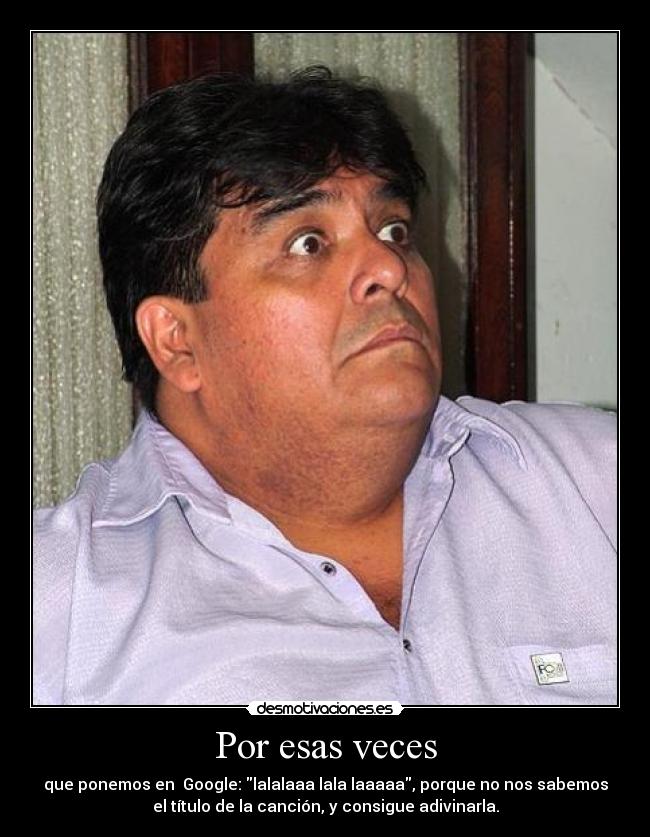 Por esas veces - que ponemos en Google: lalalaaa lala laaaaa, porque no nos sabemos
el título de la canción, y consigue adivinarla.