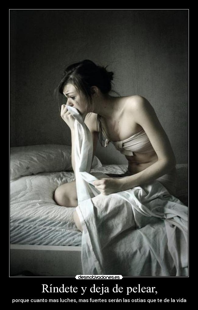 Ríndete y deja de pelear, - porque cuanto mas luches, mas fuertes serán las ostias que te de la vida