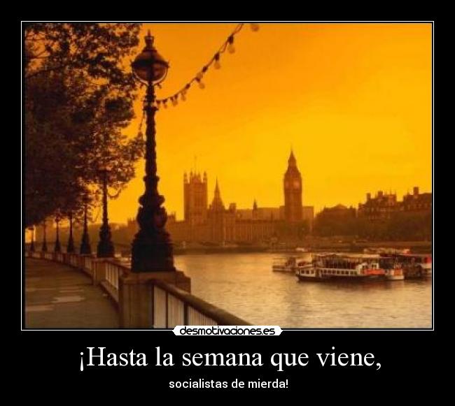 ¡Hasta la semana que viene, - socialistas de mierda!