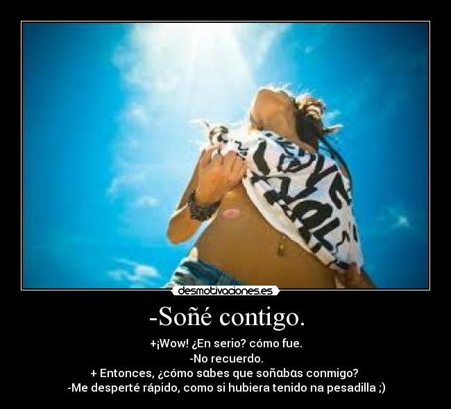 -Soñé contigo. - +¡Wow! ¿En serio? cómo fue.
-No recuerdo.
+ Entonces, ¿cómo sαbes que soñαbαs conmigo? 
-Me desperté rápido, como si hubiera tenido na pesadilla ;)