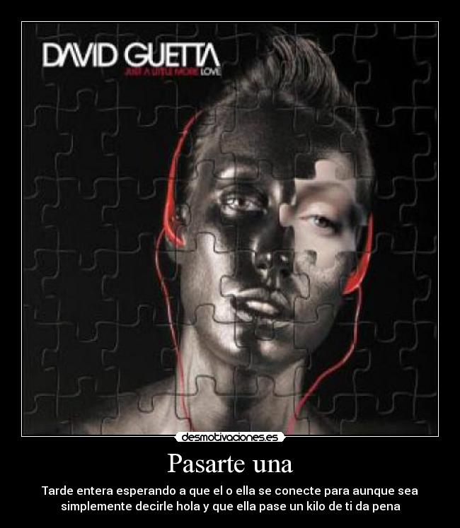 Pasarte una - Tarde entera esperando a que el o ella se conecte para aunque sea
simplemente decirle hola y que ella pase un kilo de ti da pena