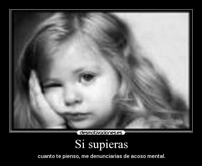 Si supieras - cuanto te pienso, me denunciarias de acoso mental.