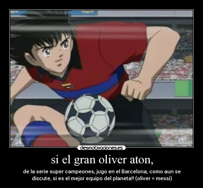 si el gran oliver aton, - de la serie super campeones, jugo en el Barcelona, como aun se
discute, si es el mejor equipo del planeta!! (oliver = messi)