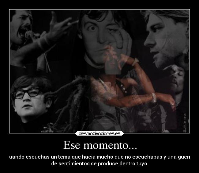 Ese momento... - cuando escuchas un tema que hacia mucho que no escuchabas y una guerra
de sentimientos se produce dentro tuyo.