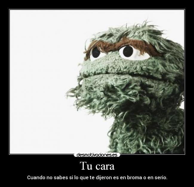 Tu cara - Cuando no sabes si lo que te dijeron es en broma o en serio.