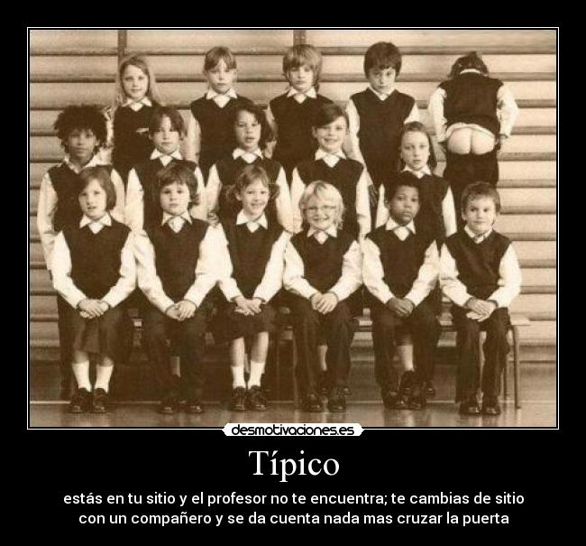 Típico - estás en tu sitio y el profesor no te encuentra; te cambias de sitio
con un compañero y se da cuenta nada mas cruzar la puerta