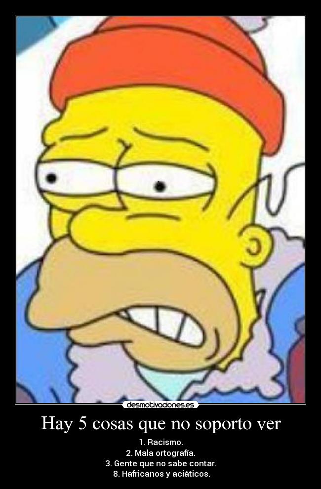 Hay 5 cosas que no soporto ver - 1. Racismo.
2. Mala ortografía.
3. Gente que no sabe contar.
8. Hafricanos y aciáticos.