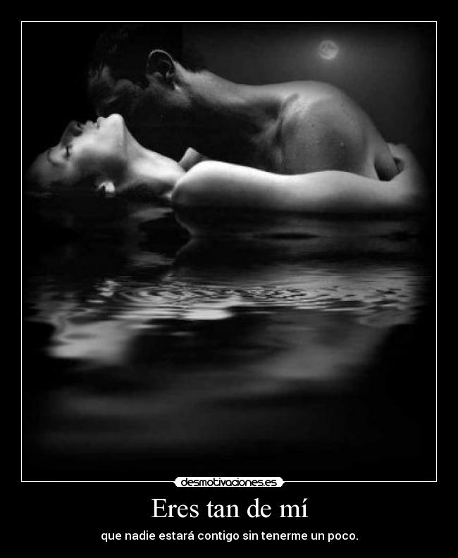 Eres tan de mí - que nadie estará contigo sin tenerme un poco.