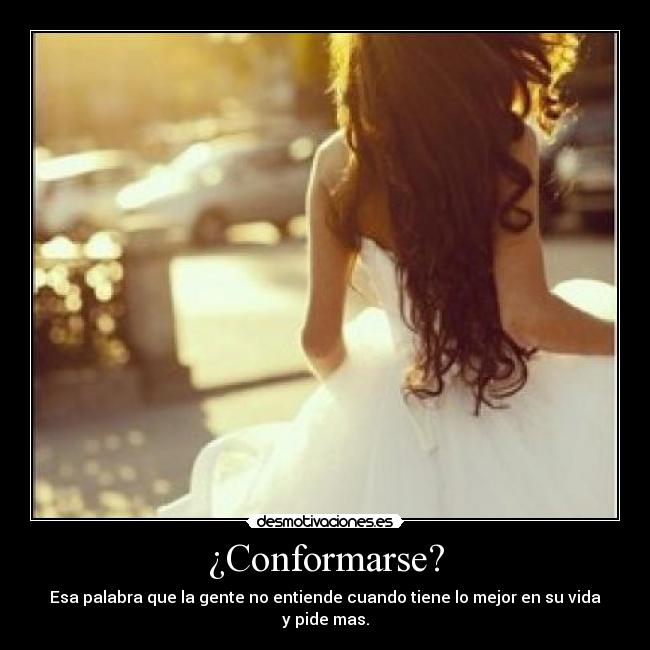 ¿Conformarse? - Esa palabra que la gente no entiende cuando tiene lo mejor en su vida y pide mas.