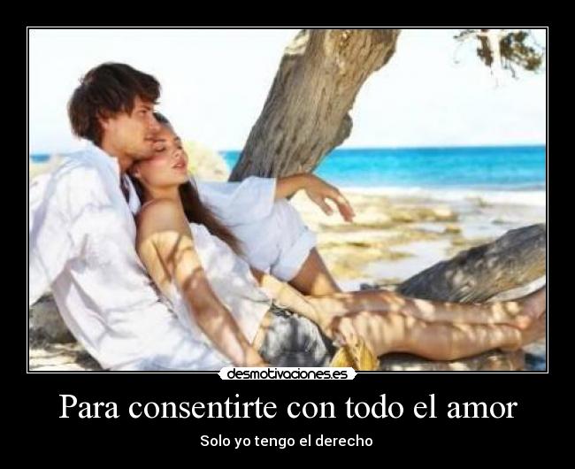 Para consentirte con todo el amor - Solo yo tengo el derecho ♥